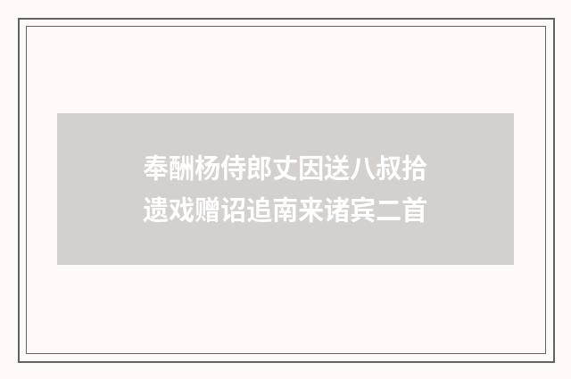 奉酬杨侍郎丈因送八叔拾遗戏赠诏追南来诸宾二首