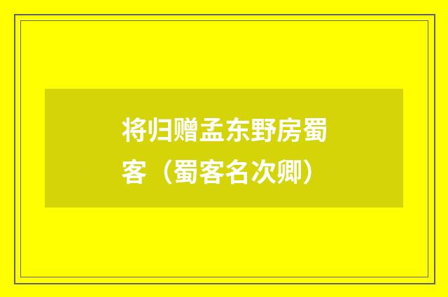 将归赠孟东野房蜀客（蜀客名次卿）