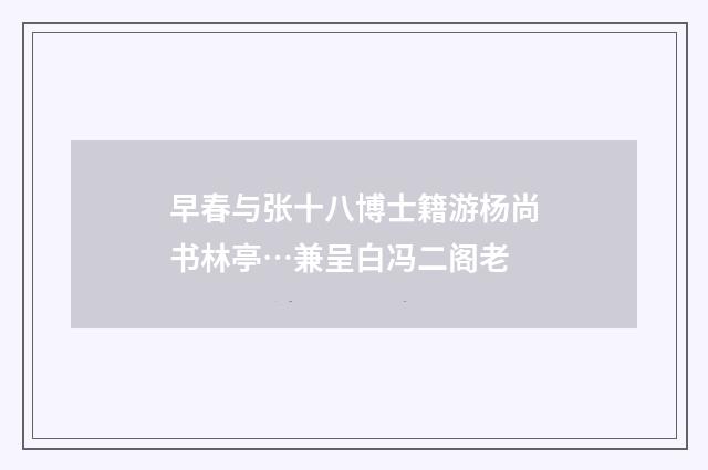 早春与张十八博士籍游杨尚书林亭…兼呈白冯二阁老