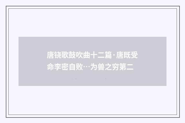 唐铙歌鼓吹曲十二篇·唐既受命李密自败…为兽之穷第二