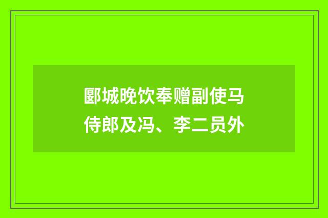 郾城晚饮奉赠副使马侍郎及冯、李二员外