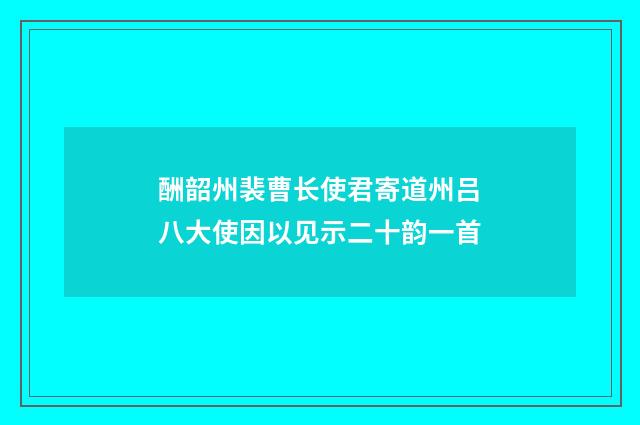 酬韶州裴曹长使君寄道州吕八大使因以见示二十韵一首