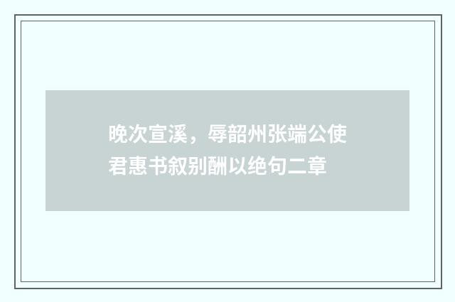 晚次宣溪，辱韶州张端公使君惠书叙别酬以绝句二章