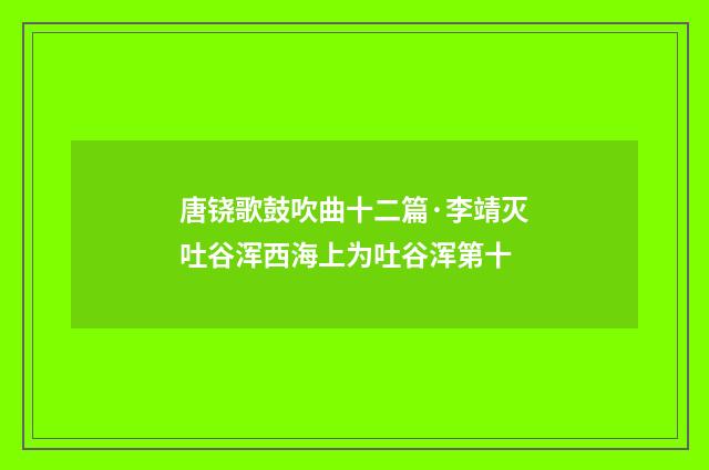唐铙歌鼓吹曲十二篇·李靖灭吐谷浑西海上为吐谷浑第十