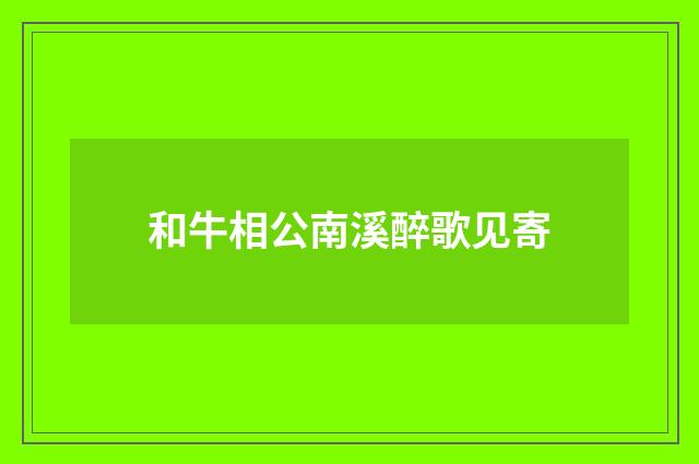 和牛相公南溪醉歌见寄