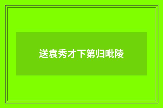 送袁秀才下第归毗陵
