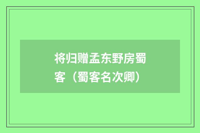 将归赠孟东野房蜀客（蜀客名次卿）