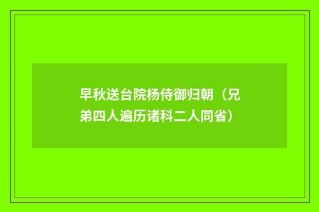 早秋送台院杨侍御归朝（兄弟四人遍历诸科二人同省）