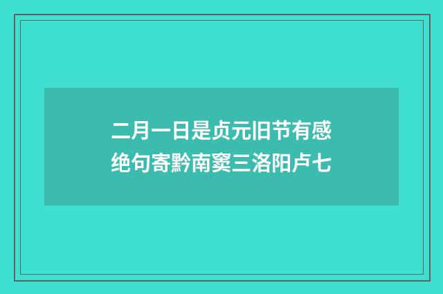 二月一日是贞元旧节有感绝句寄黔南窦三洛阳卢七