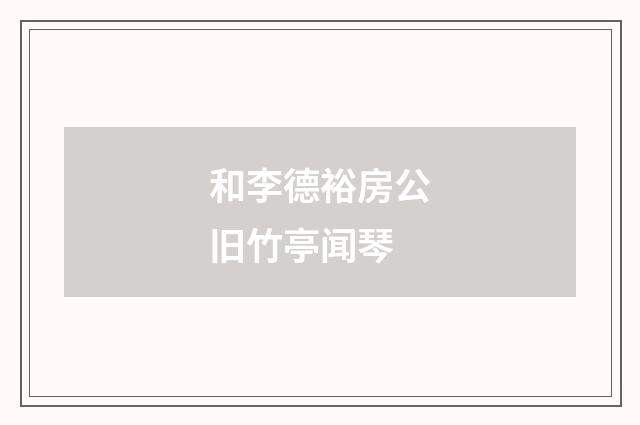 和李德裕房公旧竹亭闻琴
