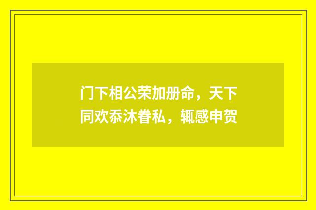 门下相公荣加册命，天下同欢忝沐眷私，辄感申贺