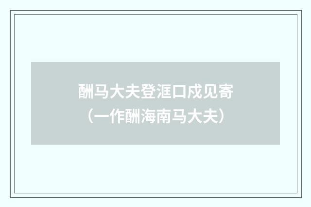 酬马大夫登洭口戍见寄（一作酬海南马大夫）