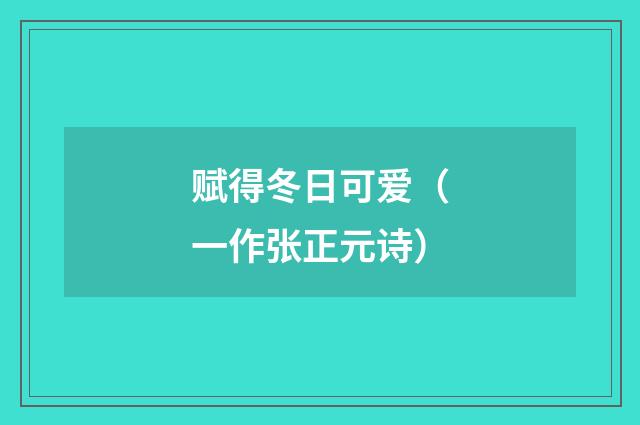 赋得冬日可爱（一作张正元诗）