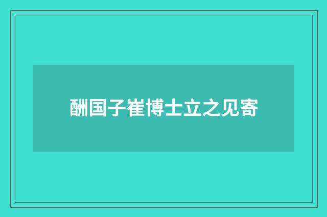 酬国子崔博士立之见寄