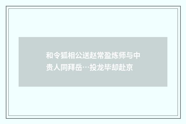 和令狐相公送赵常盈炼师与中贵人同拜岳…投龙毕却赴京