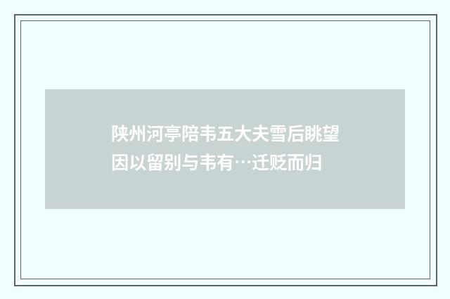 陕州河亭陪韦五大夫雪后眺望因以留别与韦有…迁贬而归