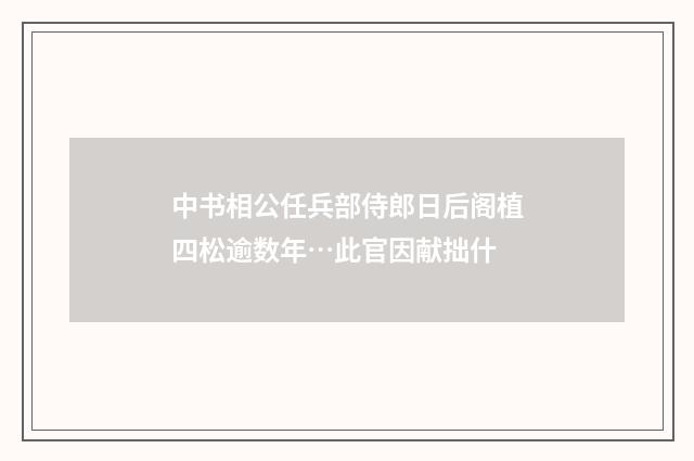 中书相公任兵部侍郎日后阁植四松逾数年…此官因献拙什