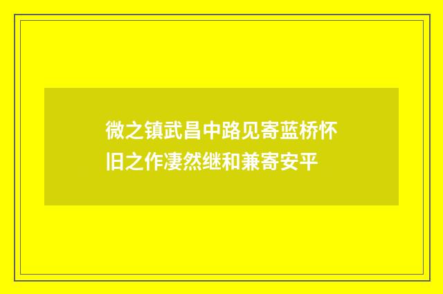 微之镇武昌中路见寄蓝桥怀旧之作凄然继和兼寄安平