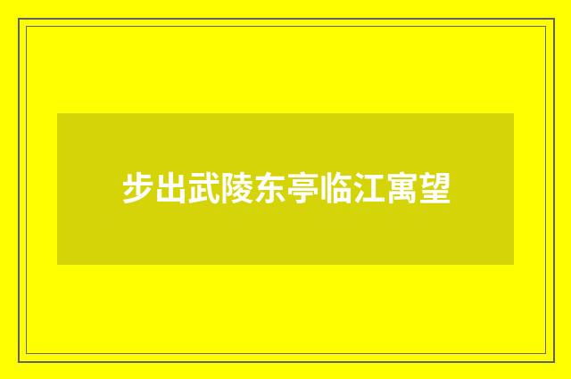 步出武陵东亭临江寓望