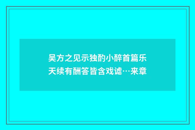 吴方之见示独酌小醉首篇乐天续有酬答皆含戏谑…来章