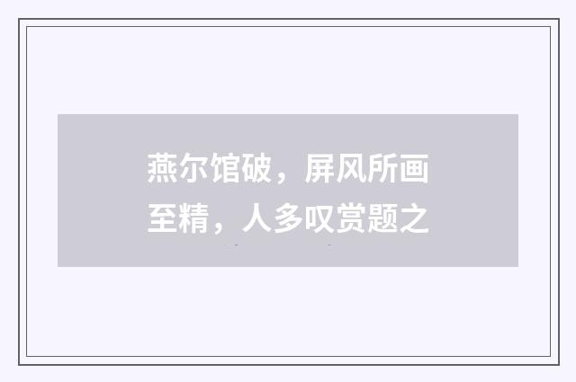 燕尔馆破，屏风所画至精，人多叹赏题之