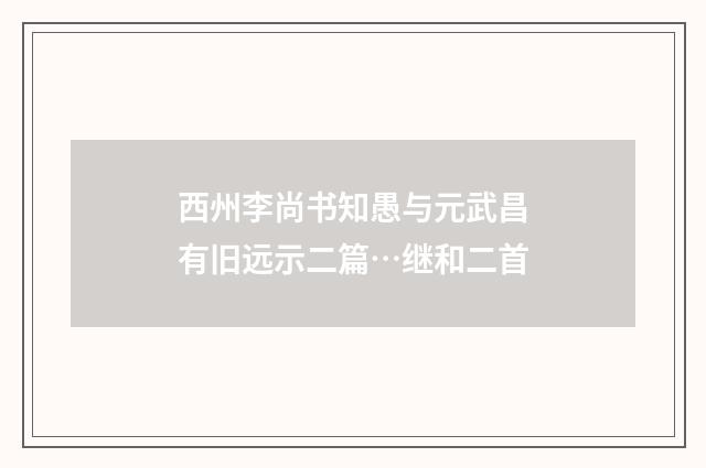 西州李尚书知愚与元武昌有旧远示二篇…继和二首