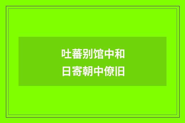 吐蕃别馆中和日寄朝中僚旧