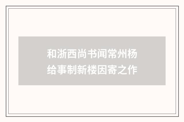 和浙西尚书闻常州杨给事制新楼因寄之作