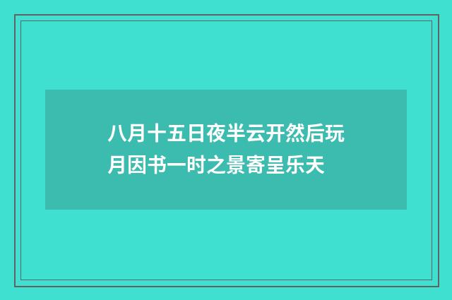 八月十五日夜半云开然后玩月因书一时之景寄呈乐天