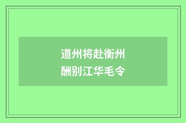 道州将赴衡州酬别江华毛令
