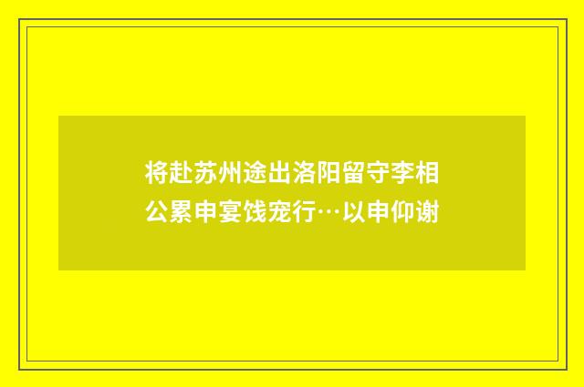 将赴苏州途出洛阳留守李相公累申宴饯宠行…以申仰谢