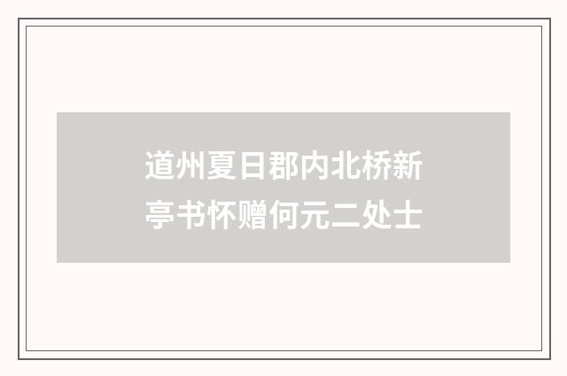 道州夏日郡内北桥新亭书怀赠何元二处士