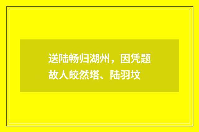 送陆畅归湖州，因凭题故人皎然塔、陆羽坟