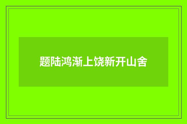 题陆鸿渐上饶新开山舍