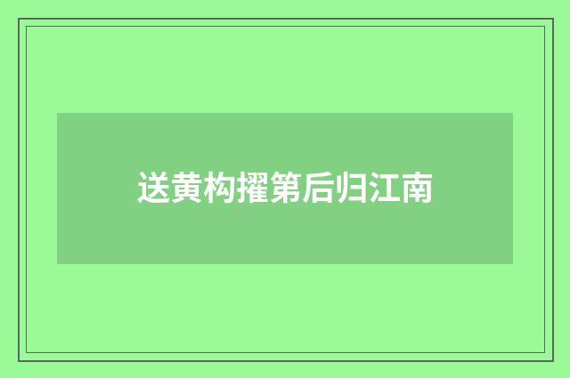 送黄构擢第后归江南
