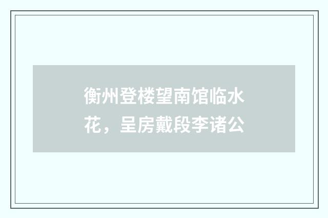 衡州登楼望南馆临水花，呈房戴段李诸公