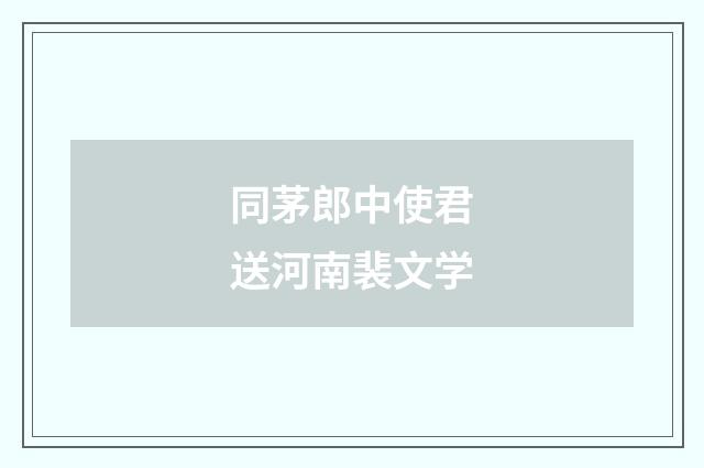 同茅郎中使君送河南裴文学