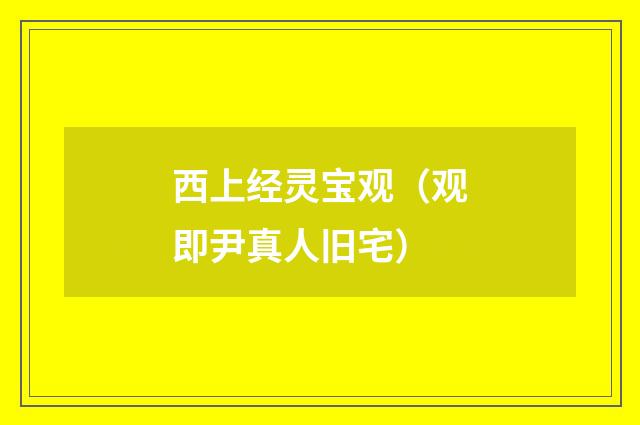 西上经灵宝观（观即尹真人旧宅）