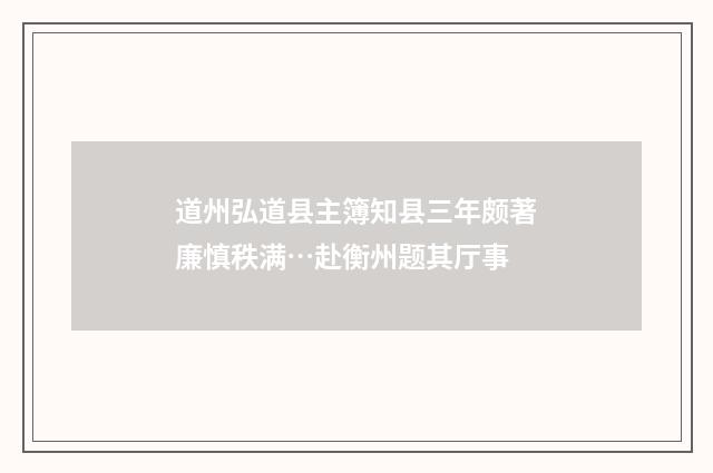 道州弘道县主簿知县三年颇著廉慎秩满…赴衡州题其厅事