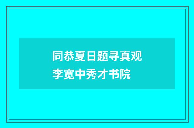 同恭夏日题寻真观李宽中秀才书院