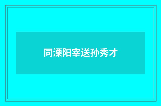 同溧阳宰送孙秀才