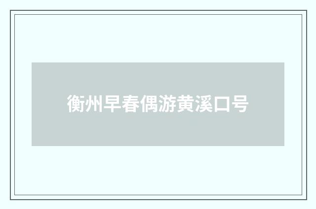 衡州早春偶游黄溪口号