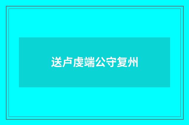 送卢虔端公守复州
