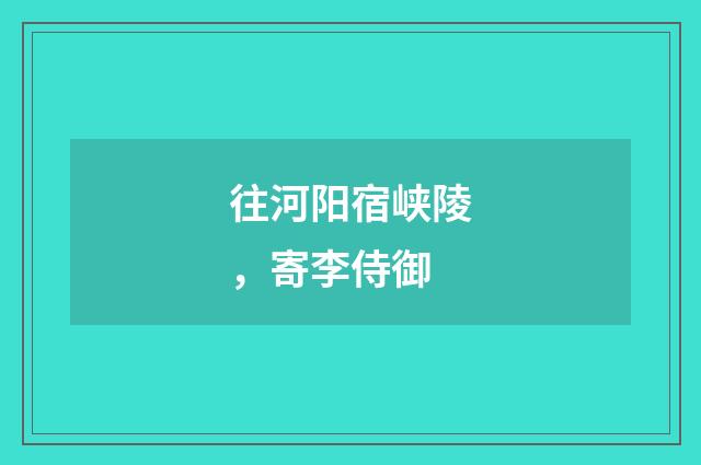 往河阳宿峡陵，寄李侍御
