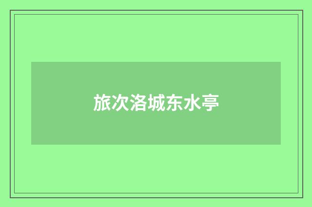 旅次洛城东水亭