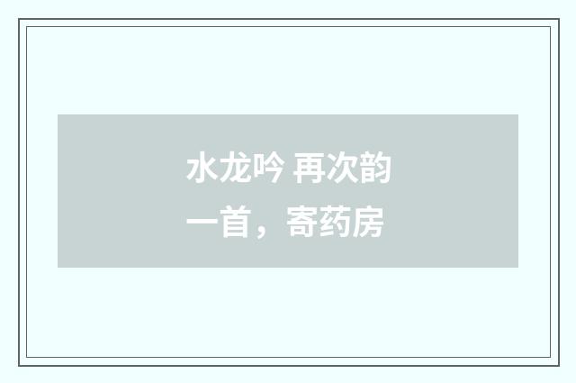 水龙吟 再次韵一首，寄药房