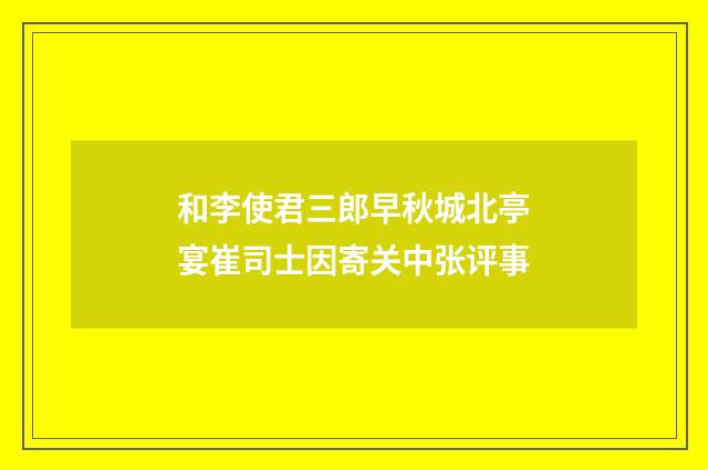 和李使君三郎早秋城北亭宴崔司士因寄关中张评事