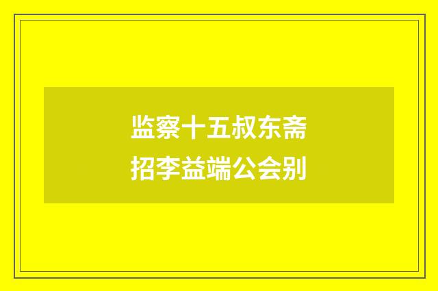 监察十五叔东斋招李益端公会别