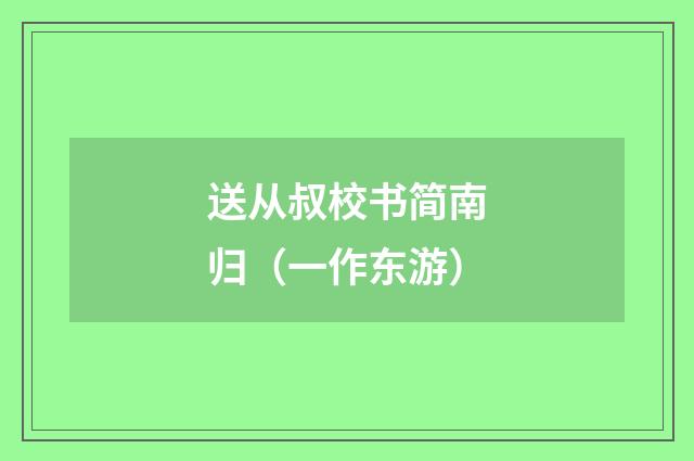 送从叔校书简南归（一作东游）
