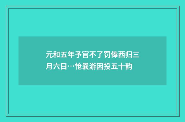 元和五年予官不了罚俸西归三月六日…怆曩游因投五十韵